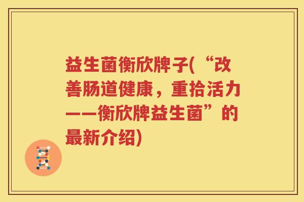益生菌衡欣牌子(“改善肠道健康，重拾活力——衡欣牌益生菌”的最新介绍)