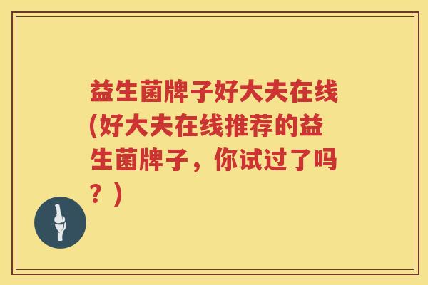 益生菌牌子好大夫在线(好大夫在线推荐的益生菌牌子，你试过了吗？)