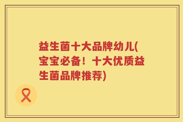 益生菌十大品牌幼儿(宝宝必备！十大优质益生菌品牌推荐)