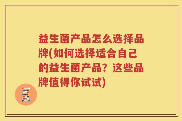 益生菌产品怎么选择品牌(如何选择适合自己的益生菌产品？这些品牌值得你试试)