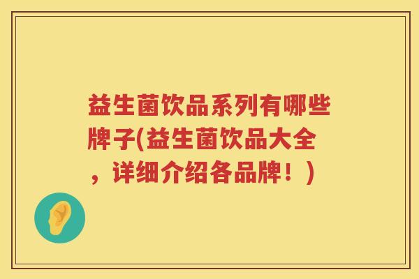 益生菌饮品系列有哪些牌子(益生菌饮品大全，详细介绍各品牌！)