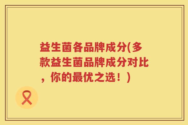 益生菌各品牌成分(多款益生菌品牌成分对比，你的最优之选！)