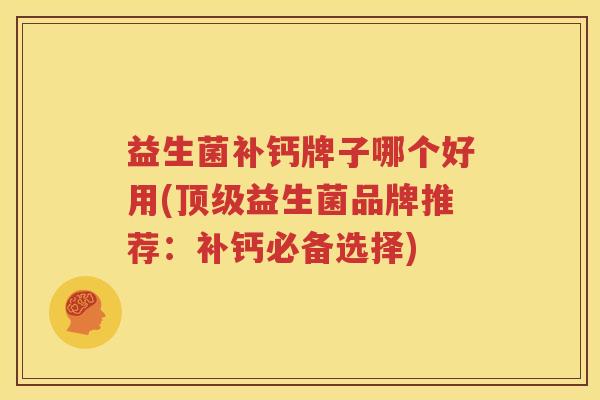 益生菌补钙牌子哪个好用(顶级益生菌品牌推荐：补钙必备选择)
