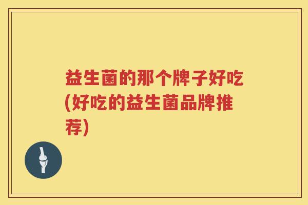 益生菌的那个牌子好吃(好吃的益生菌品牌推荐)