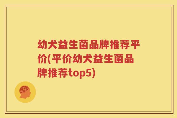 幼犬益生菌品牌推荐平价(平价幼犬益生菌品牌推荐top5)