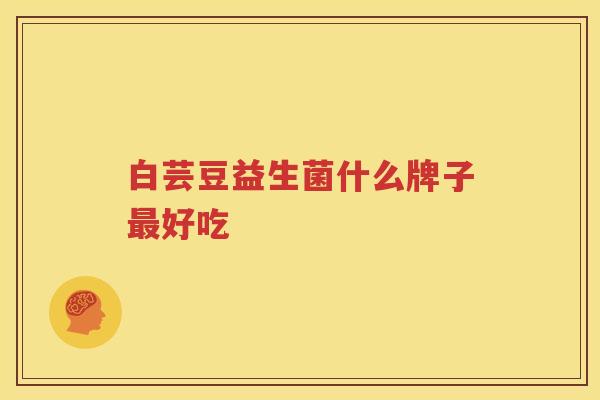 白芸豆益生菌什么牌子最好吃