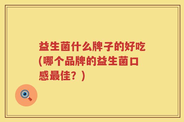 益生菌什么牌子的好吃(哪个品牌的益生菌口感最佳？)