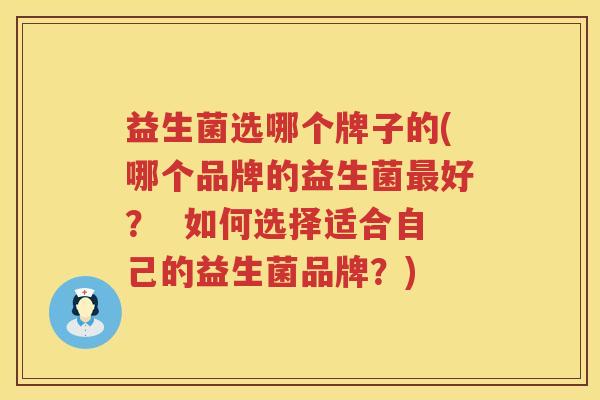 益生菌选哪个牌子的(哪个品牌的益生菌最好？  如何选择适合自己的益生菌品牌？)