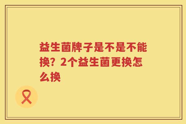 益生菌牌子是不是不能换？2个益生菌更换怎么换