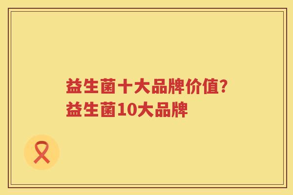 益生菌十大品牌价值？益生菌10大品牌