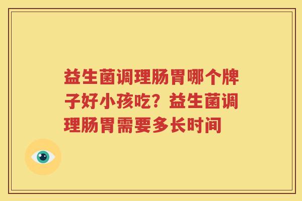 益生菌调理肠胃哪个牌子好小孩吃？益生菌调理肠胃需要多长时间