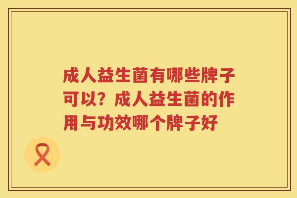 成人益生菌有哪些牌子可以？成人益生菌的作用与功效哪个牌子好