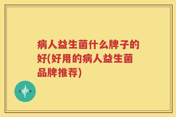 病人益生菌什么牌子的好(好用的病人益生菌品牌推荐)