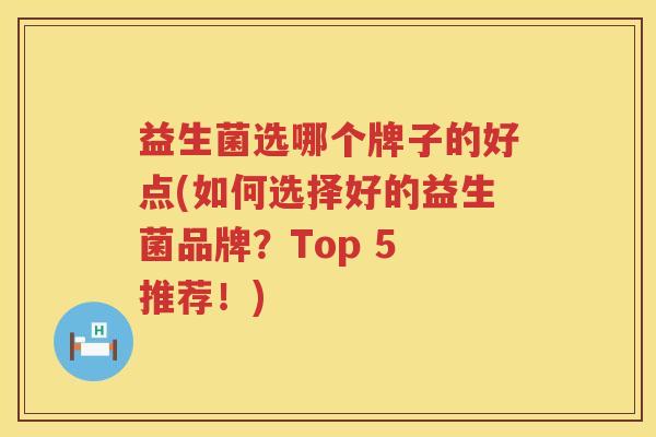 益生菌选哪个牌子的好点(如何选择好的益生菌品牌？Top 5 推荐！)