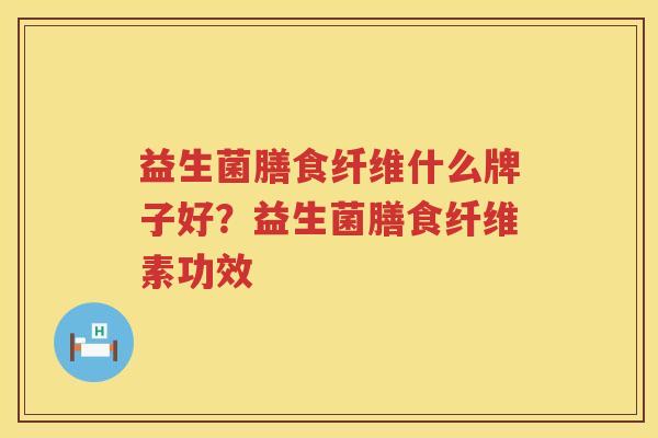 益生菌膳食纤维什么牌子好？益生菌膳食纤维素功效