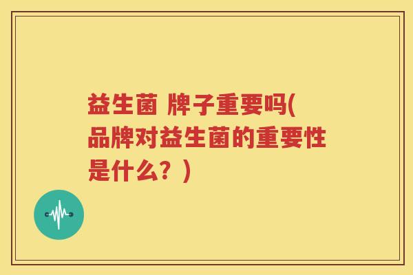益生菌 牌子重要吗(品牌对益生菌的重要性是什么？)