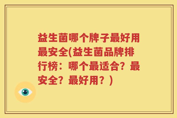 益生菌哪个牌子最好用最安全(益生菌品牌排行榜：哪个最适合？最安全？最好用？)