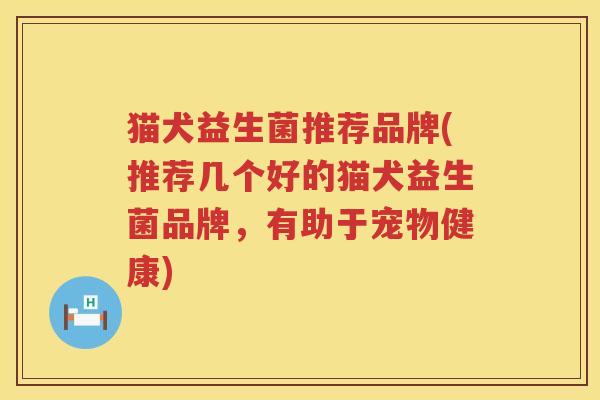 猫犬益生菌推荐品牌(推荐几个好的猫犬益生菌品牌，有助于宠物健康)