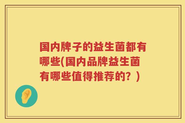国内牌子的益生菌都有哪些(国内品牌益生菌有哪些值得推荐的？)