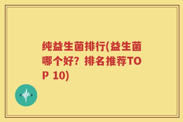 纯益生菌排行(益生菌哪个好？排名推荐TOP 10)