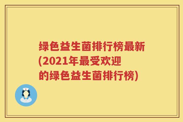 绿色益生菌排行榜最新(2021年最受欢迎的绿色益生菌排行榜)