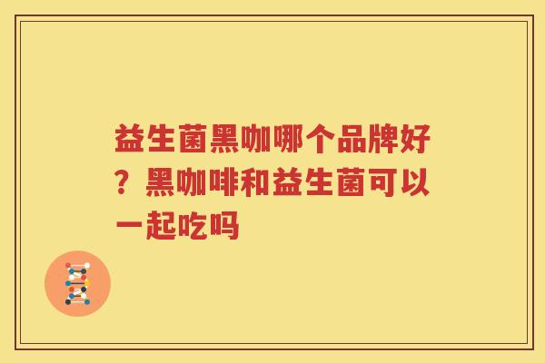 益生菌黑咖哪个品牌好？黑咖啡和益生菌可以一起吃吗