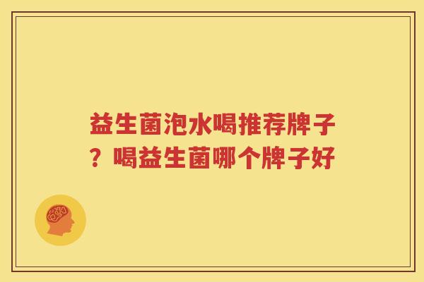 益生菌泡水喝推荐牌子？喝益生菌哪个牌子好