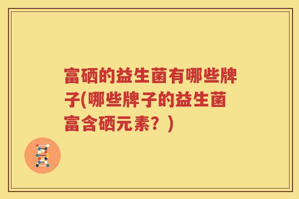 富硒的益生菌有哪些牌子(哪些牌子的益生菌富含硒元素？)