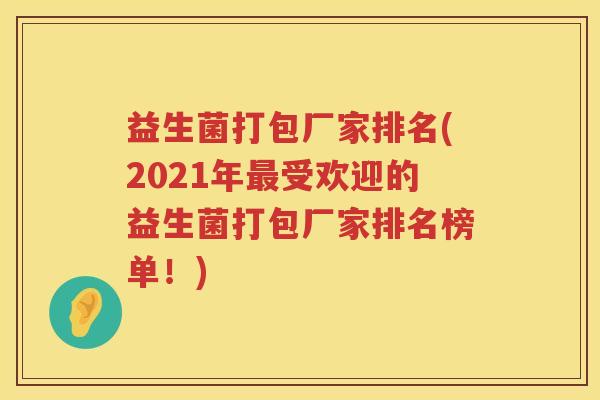 益生菌打包厂家排名(2021年最受欢迎的益生菌打包厂家排名榜单！)