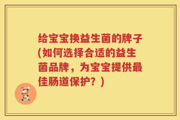 给宝宝换益生菌的牌子(如何选择合适的益生菌品牌，为宝宝提供最佳肠道保护？)