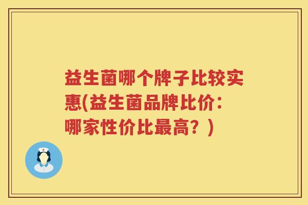 益生菌哪个牌子比较实惠(益生菌品牌比价：哪家性价比最高？)