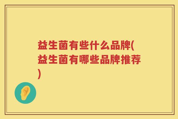 益生菌有些什么品牌(益生菌有哪些品牌推荐)