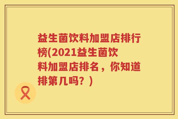 益生菌饮料加盟店排行榜(2021益生菌饮料加盟店排名，你知道排第几吗？)