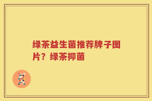 绿茶益生菌推荐牌子图片？绿茶抑菌