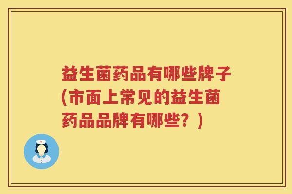 益生菌药品有哪些牌子(市面上常见的益生菌药品品牌有哪些？)