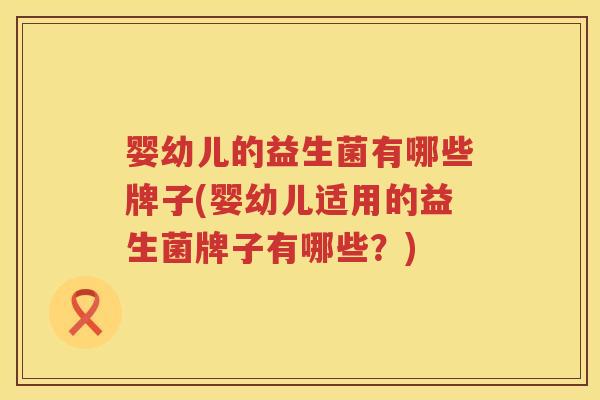 婴幼儿的益生菌有哪些牌子(婴幼儿适用的益生菌牌子有哪些？)