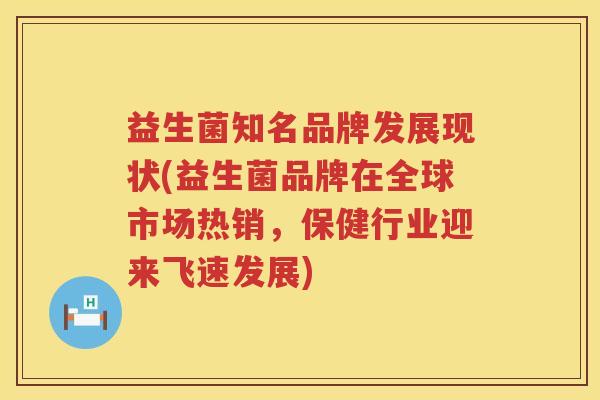 益生菌知名品牌发展现状(益生菌品牌在全球市场热销，保健行业迎来飞速发展)