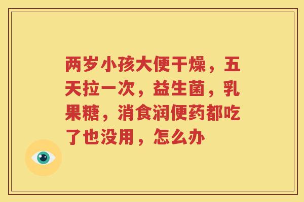 两岁小孩大便干燥，五天拉一次，益生菌，乳果糖，消食润便药都吃了也没用，怎么办