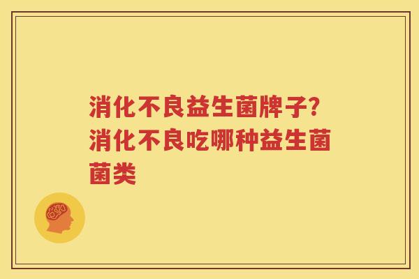 消化不良益生菌牌子？消化不良吃哪种益生菌菌类