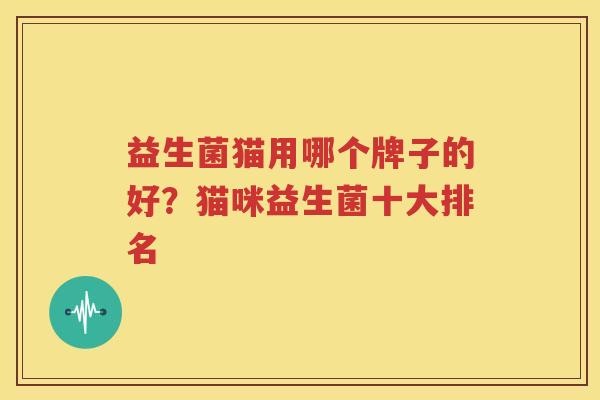 益生菌猫用哪个牌子的好？猫咪益生菌十大排名