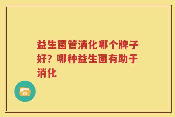 益生菌管消化哪个牌子好？哪种益生菌有助于消化