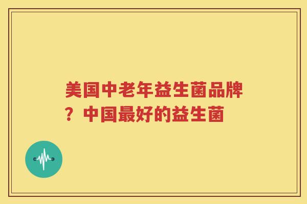 美国中老年益生菌品牌？中国最好的益生菌