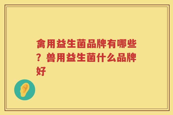 禽用益生菌品牌有哪些？兽用益生菌什么品牌好