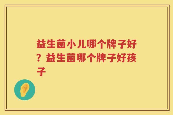 益生菌小儿哪个牌子好？益生菌哪个牌子好孩子