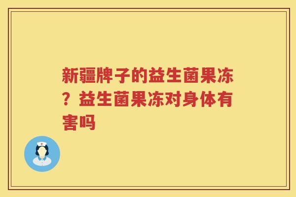 新疆牌子的益生菌果冻？益生菌果冻对身体有害吗