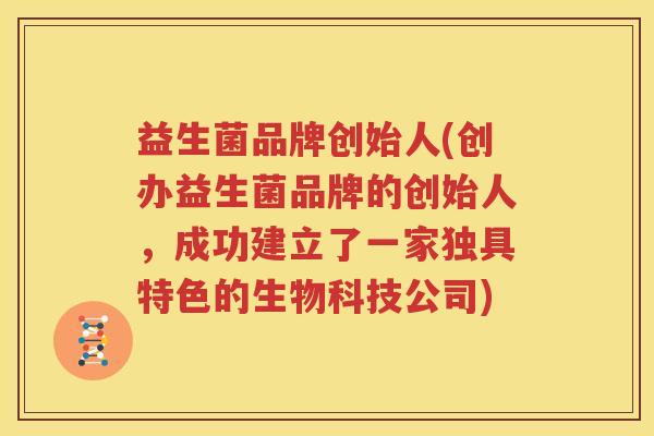 益生菌品牌创始人(创办益生菌品牌的创始人，成功建立了一家独具特色的生物科技公司)