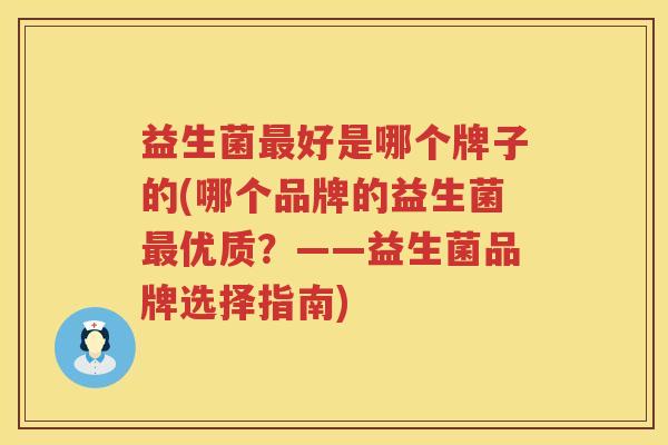 益生菌最好是哪个牌子的(哪个品牌的益生菌最优质？——益生菌品牌选择指南)
