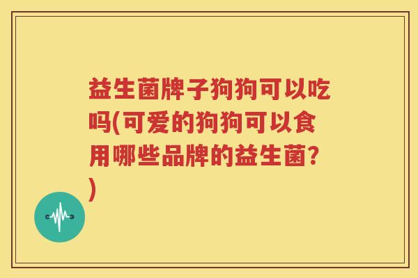 益生菌牌子狗狗可以吃吗(可爱的狗狗可以食用哪些品牌的益生菌？)