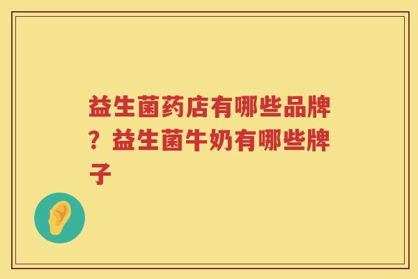 益生菌药店有哪些品牌？益生菌牛奶有哪些牌子