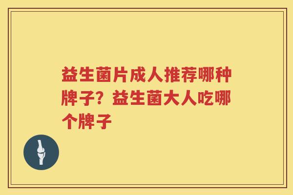 益生菌片成人推荐哪种牌子？益生菌大人吃哪个牌子